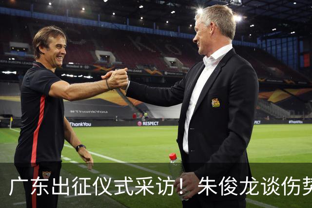 广东出征仪式采访！朱俊龙谈伤势，胡金秋提磨合，孙铭徽强调担责