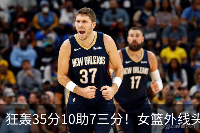 狂轰35分10助7三分！女篮外线头牌横空出世：张子宇终于有好帮手了？