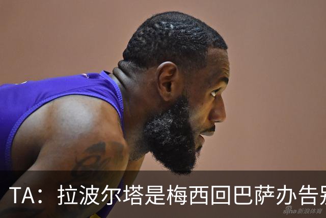 TA：拉波尔塔是梅西回巴萨办告别赛的障碍 双方芥蒂一直未消除